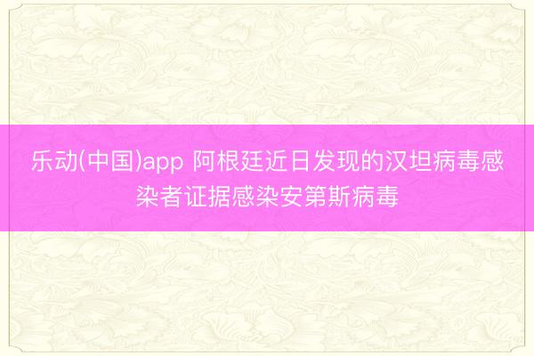 乐动(中国)app 阿根廷近日发现的汉坦病毒感染者证据感染安第斯病毒