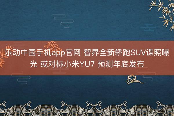 乐动中国手机app官网 智界全新轿跑SUV谍照曝光 或对标小米YU7 预测年底发布
