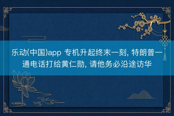 乐动(中国)app 专机升起终末一刻， 特朗普一通电话打给黄仁勋， 请他务必沿途访华