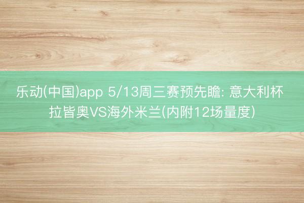 乐动(中国)app 5/13周三赛预先瞻: 意大利杯 拉皆奥VS海外米兰(内附12场量度)
