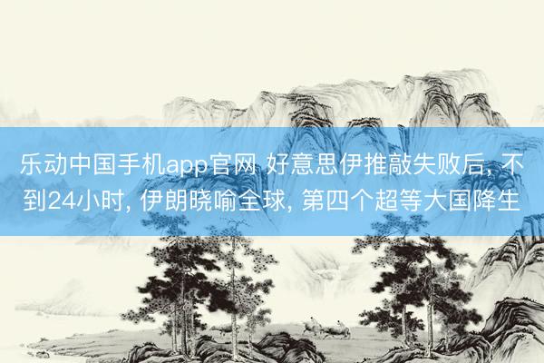 乐动中国手机app官网 好意思伊推敲失败后, 不到24小时, 伊朗晓喻全球, 第四个超等大国降生