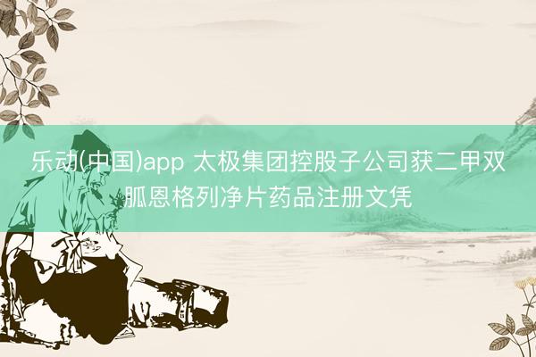 乐动(中国)app 太极集团控股子公司获二甲双胍恩格列净片药品注册文凭