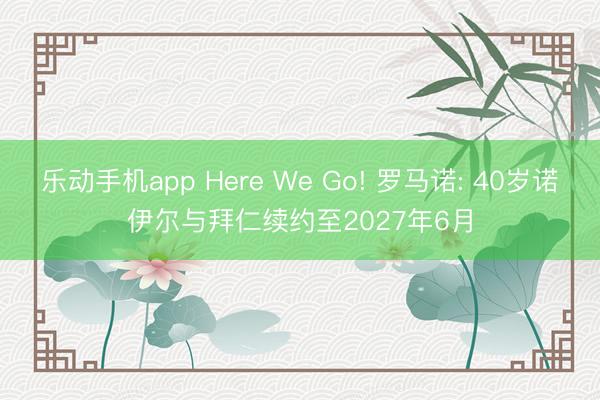 乐动手机app Here We Go! 罗马诺: 40岁诺伊尔与拜仁续约至2027年6月