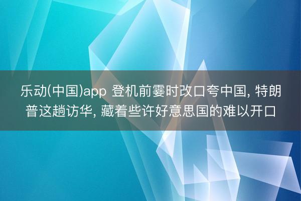 乐动(中国)app 登机前霎时改口夸中国， 特朗普这趟访华， 藏着些许好意思国的难以开口