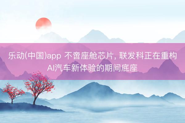 乐动(中国)app 不啻座舱芯片， 联发科正在重构AI汽车新体验的期间底座