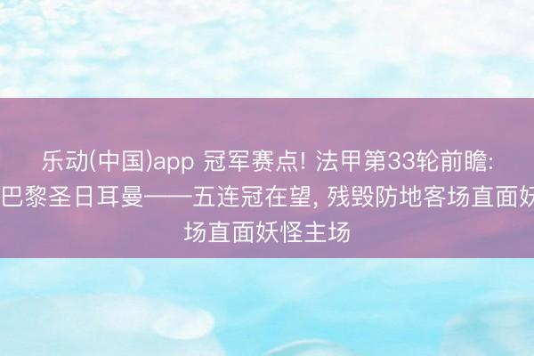 乐动(中国)app 冠军赛点! 法甲第33轮前瞻: 朗斯vs巴黎圣日耳曼——五连冠在望, 残毁防地客场直面妖怪主场