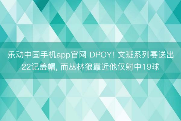 乐动中国手机app官网 DPOY! 文班系列赛送出22记盖帽， 而丛林狼靠近他仅射中19球