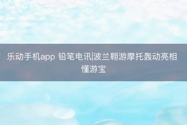 乐动手机app 铅笔电讯|波兰翱游摩托轰动亮相 懂游宝
