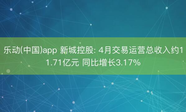 乐动(中国)app 新城控股: 4月交易运营总收入约11.71亿元 同比增长3.17%