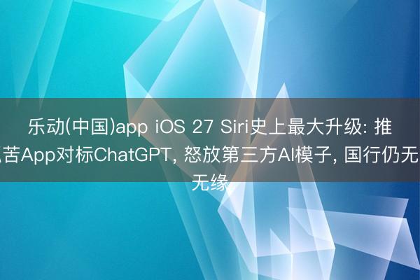 乐动(中国)app iOS 27 Siri史上最大升级: 推孤苦App对标ChatGPT, 怒放第三方AI模子, 国行仍无缘