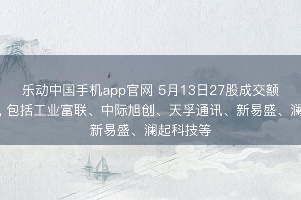 乐动中国手机app官网 5月13日27股成交额向上百亿， 包括工业富联、中际旭创、天孚通讯、新易盛、澜起科技等