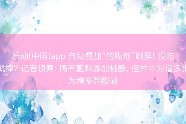 乐动(中国)app 自助餐加“饱腹剂”刷屏! 没吃几口就撑? 记者侦察: 确有蘸料添加桃酥， 但并非为增多饱腹感