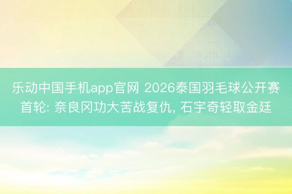乐动中国手机app官网 2026泰国羽毛球公开赛首轮: 奈良冈功大苦战复仇, 石宇奇轻取金廷