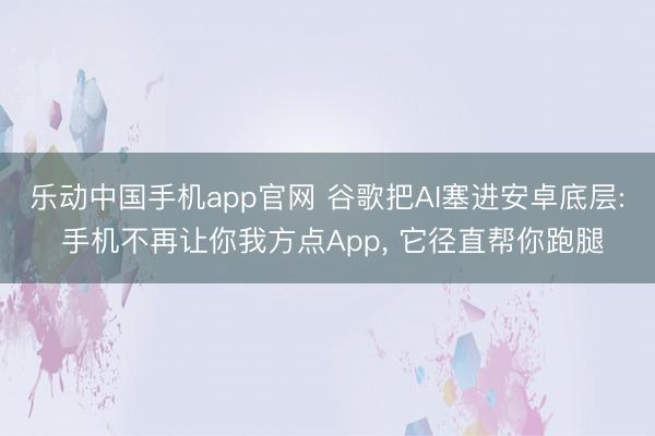 乐动中国手机app官网 谷歌把AI塞进安卓底层: 手机不再让你我方点App, 它径直帮你跑腿