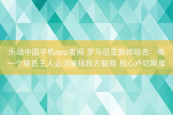乐动中国手机app官网 罗马尼亚新帅哈吉：每一个球员王人必须阐扬我方智商 担心卢切斯库