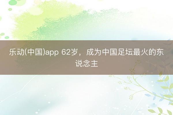 乐动(中国)app 62岁，成为中国足坛最火的东说念主