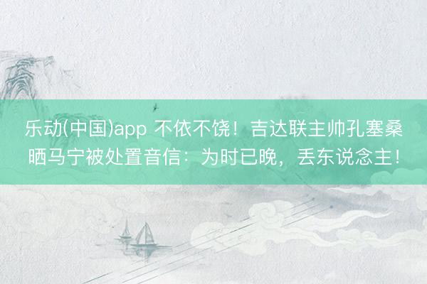 乐动(中国)app 不依不饶！吉达联主帅孔塞桑晒马宁被处置音信：为时已晚，丢东说念主！