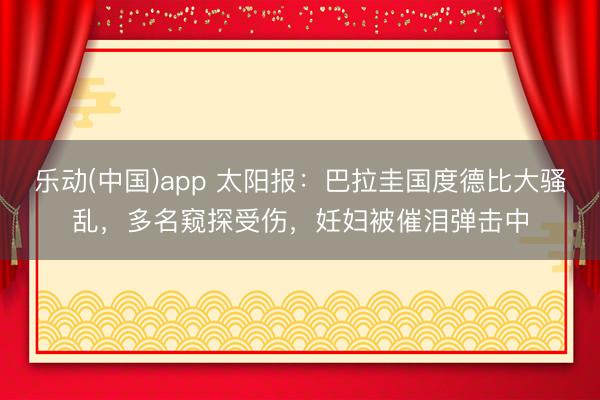 乐动(中国)app 太阳报：巴拉圭国度德比大骚乱，多名窥探受伤，妊妇被催泪弹击中