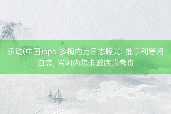乐动(中国)app 多梅内克日志曝光: 批亨利等闲自恋， 骂阿内尔卡澈底的蠢货