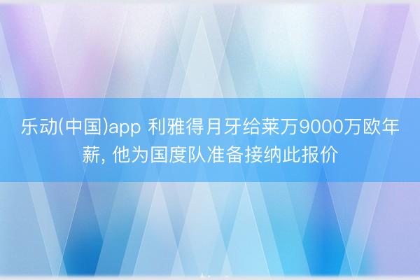 乐动(中国)app 利雅得月牙给莱万9000万欧年薪， 他为国度队准备接纳此报价