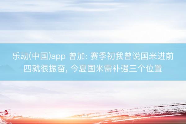 乐动(中国)app 曾加: 赛季初我曾说国米进前四就很振奋， 今夏国米需补强三个位置