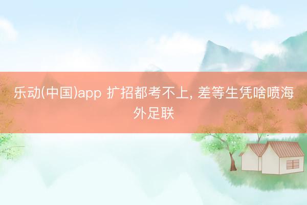 乐动(中国)app 扩招都考不上， 差等生凭啥喷海外足联