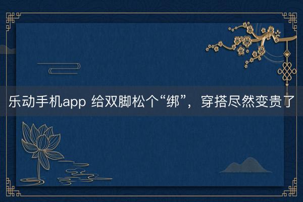 乐动手机app 给双脚松个“绑”，穿搭尽然变贵了