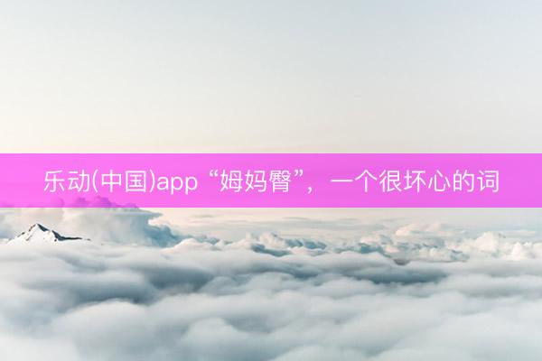 乐动(中国)app “姆妈臀”,一个很坏心的词