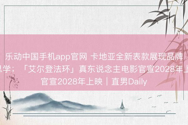 乐动中国手机app官网 卡地亚全新表款展现品牌极致工艺好意思学；「艾尔登法环」真东说念主电影官宣2028年上映｜直男Daily