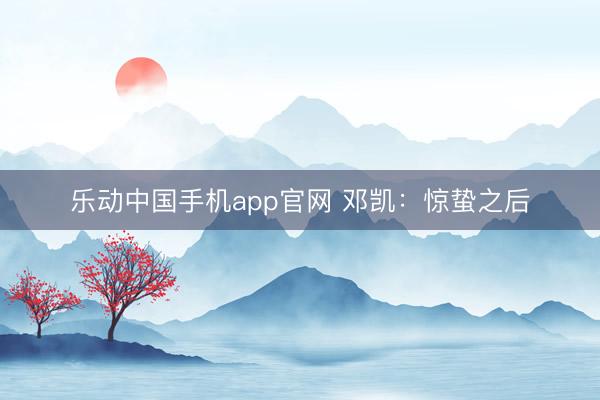 乐动中国手机app官网 邓凯：惊蛰之后