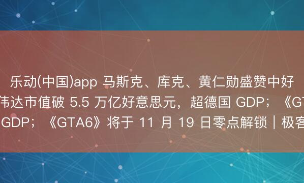乐动(中国)app 马斯克、库克、黄仁勋盛赞中好意思元首会晤；英伟达市值破 5.5 万亿好意思元，超德国 GDP；《GTA6》将于 11 月 19 日零点解锁｜极客早知说念