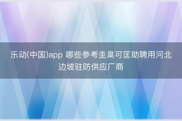 乐动(中国)app 哪些参考圭臬可匡助聘用河北边坡驻防供应厂商