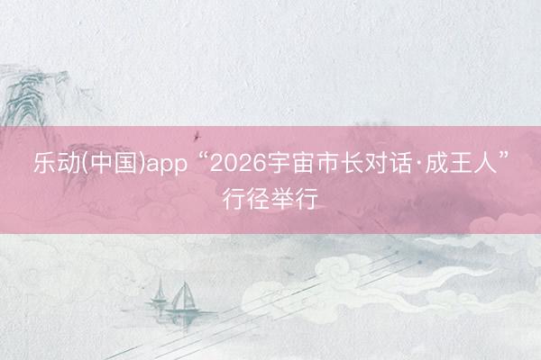 乐动(中国)app “2026宇宙市长对话·成王人”行径举行