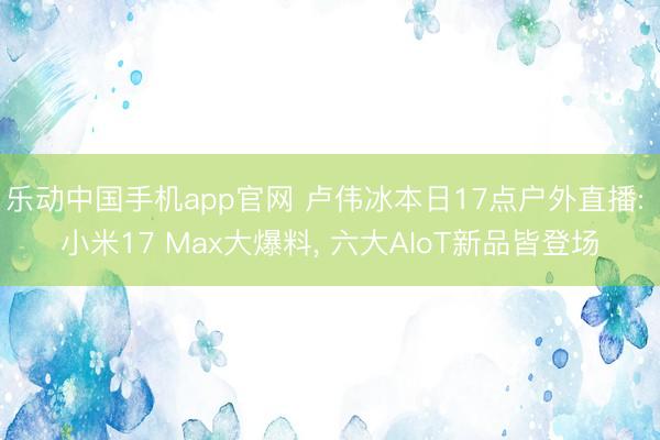 乐动中国手机app官网 卢伟冰本日17点户外直播: 小米17 Max大爆料， 六大AIoT新品皆登场