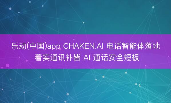 乐动(中国)app CHAKEN.AI 电话智能体落地 着实通讯补皆 AI 通话安全短板