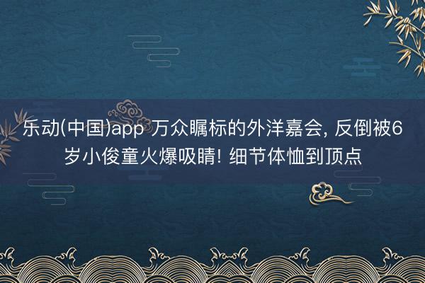 乐动(中国)app 万众瞩标的外洋嘉会，<a href=