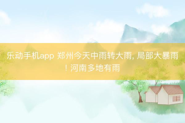 乐动手机app 郑州今天中雨转大雨， 局部大暴雨! 河南多地有雨