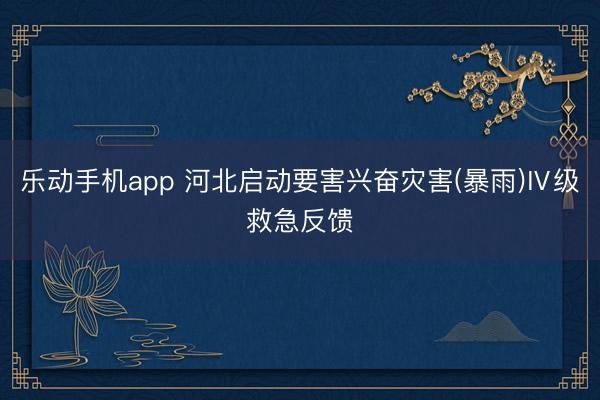 乐动手机app 河北启动要害兴奋灾害(暴雨)Ⅳ级救急反馈