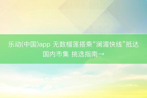 乐动(中国)app 无数榴莲搭乘“澜湄快线”抵达国内市集 挑选指南→