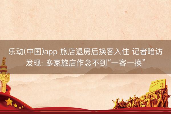 乐动(中国)app 旅店退房后换客入住 记者暗访发现: 多家旅店作念不到“一客一换”