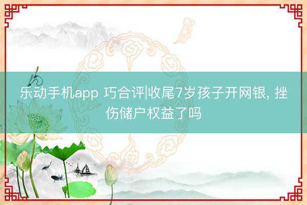 乐动手机app 巧合评|收尾7岁孩子开网银， 挫伤储户权益了吗
