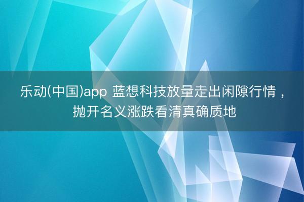 乐动(中国)app 蓝想科技放量走出闲隙行情 ， 抛开名义涨跌看清真确质地
