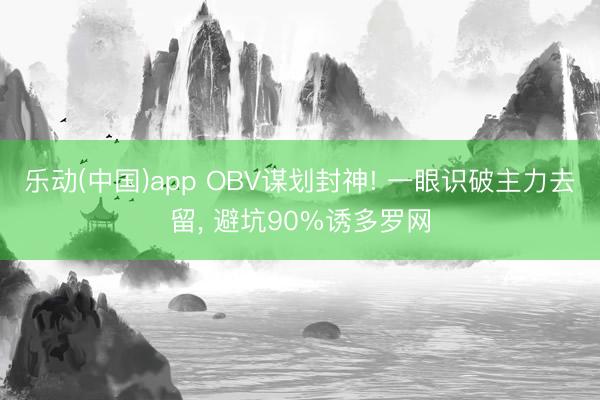 乐动(中国)app OBV谋划封神! 一眼识破主力去留， 避坑90%诱多罗网