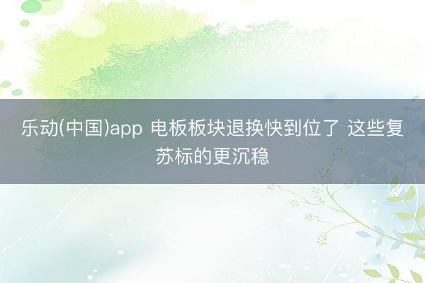 乐动(中国)app 电板板块退换快到位了 这些复苏标的更沉稳