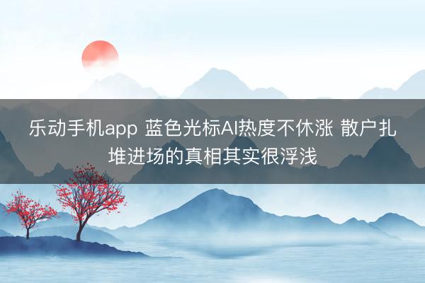 乐动手机app 蓝色光标AI热度不休涨 散户扎堆进场的真相其