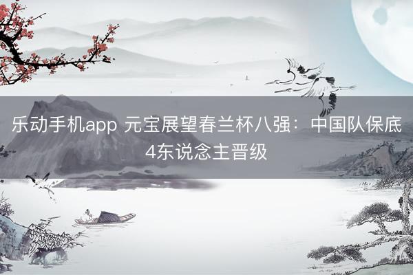 乐动手机app 元宝展望春兰杯八强：中国队保底4东说念主晋级