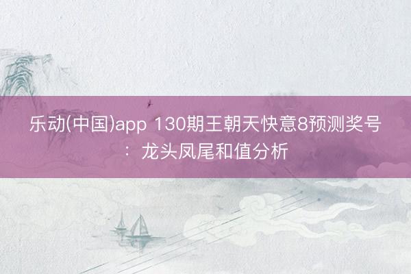 乐动(中国)app 130期王朝天快意8预测奖号：龙头凤尾和值分析