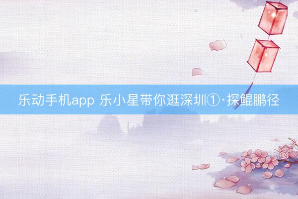 乐动手机app 乐小星带你逛深圳①·探鲲鹏径