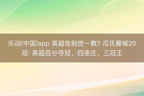 乐动(中国)app 英超告别世一教? 瓜氏曼城20冠: 英超百分夺冠、四连庄、三冠王
