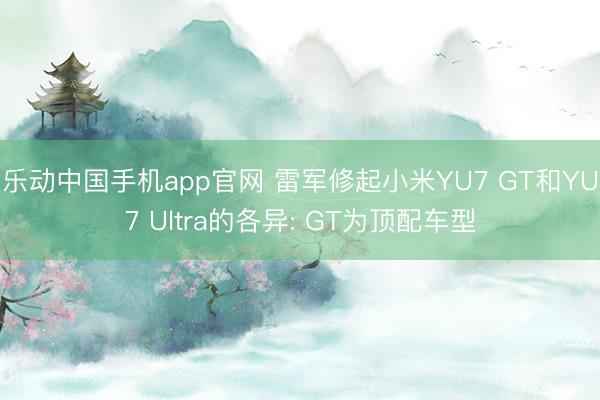 乐动中国手机app官网 雷军修起小米YU7 GT和YU7 Ultra的各异: GT为顶配车型